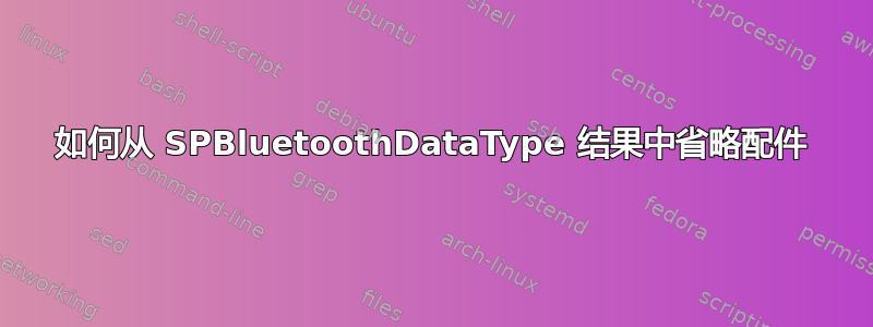 如何从 SPBluetoothDataType 结果中省略配件