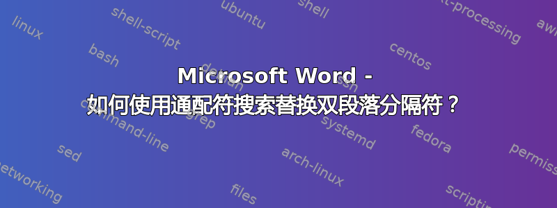 Microsoft Word - 如何使用通配符搜索替换双段落分隔符？