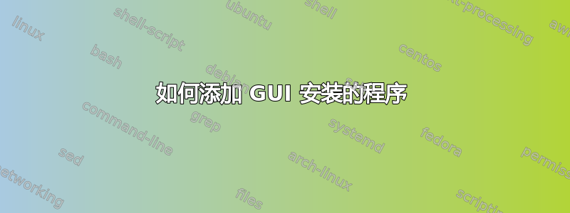 如何添加 GUI 安装的程序