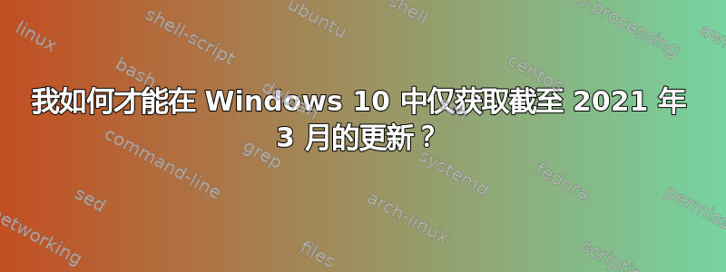 我如何才能在 Windows 10 中仅获取截至 2021 年 3 月的更新？