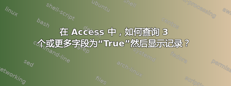 在 Access 中，如何查询 3 个或更多字段为“True”然后显示记录？