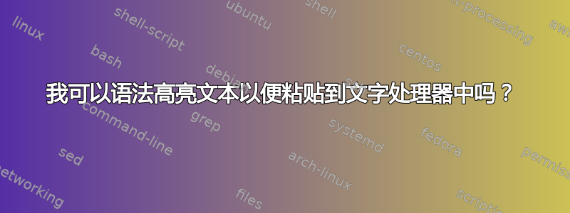 我可以语法高亮文本以便粘贴到文字处理器中吗？