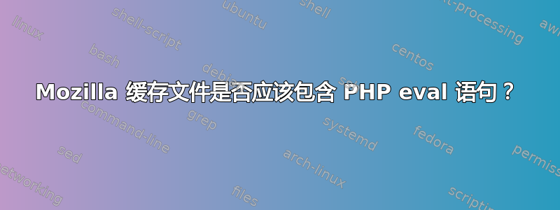 Mozilla 缓存文件是否应该包含 PHP eval 语句？