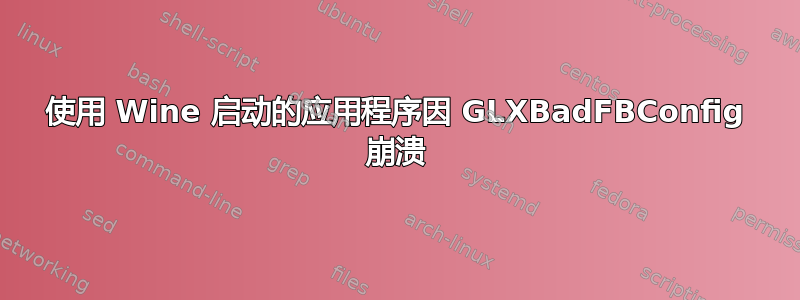 使用 Wine 启动的应用程序因 GLXBadFBConfig 崩溃