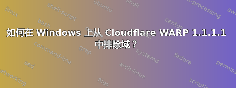 如何在 Windows 上从 Cloudflare WARP 1.1.1.1 中排除域？