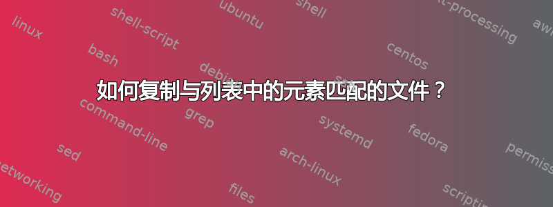 如何复制与列表中的元素匹配的文件？