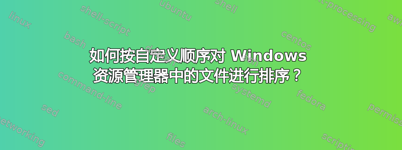 如何按自定义顺序对 Windows 资源管理器中的文件进行排序？