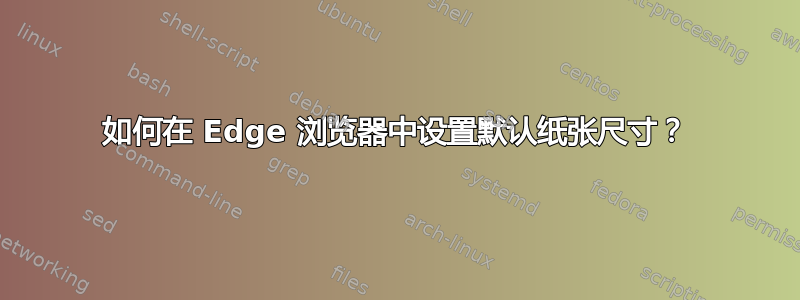 如何在 Edge 浏览器中设置默认纸张尺寸？