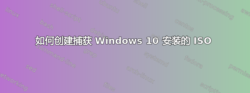 如何创建捕获 Windows 10 安装的 ISO