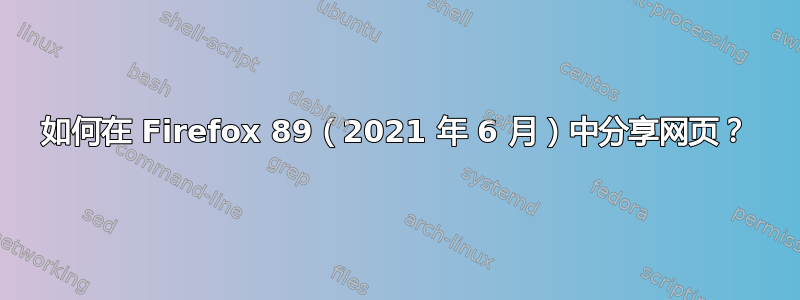 如何在 Firefox 89（2021 年 6 月）中分享网页？