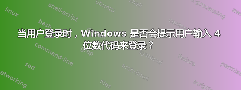 当用户登录时，Windows 是否会提示用户输入 4 位数代码来登录？