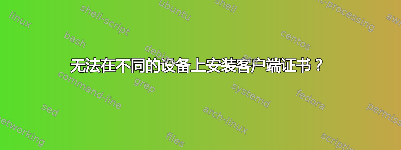 无法在不同的设备上安装客户端证书？