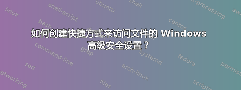 如何创建快捷方式来访问文件的 Windows 高级安全设置？