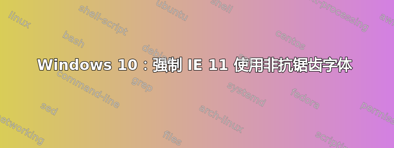 Windows 10：强制 IE 11 使用非抗锯齿字体