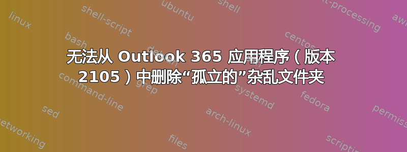 无法从 Outlook 365 应用程序（版本 2105）中删除“孤立的”杂乱文件夹