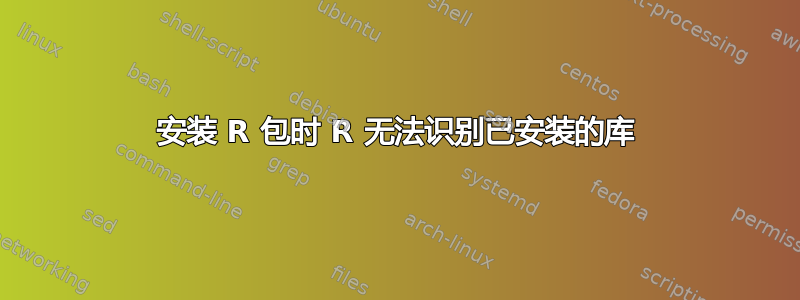 安装 R 包时 R 无法识别已安装的库