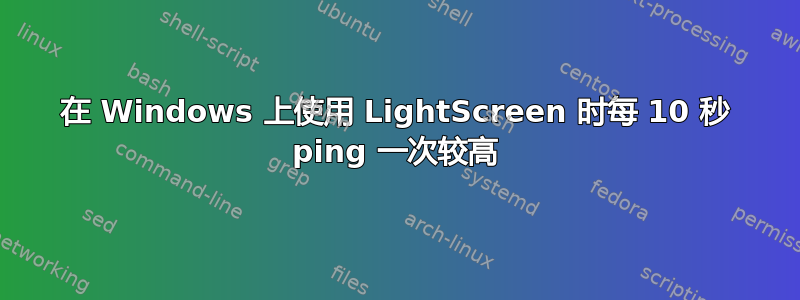 在 Windows 上使用 LightScreen 时每 10 秒 ping 一次较高