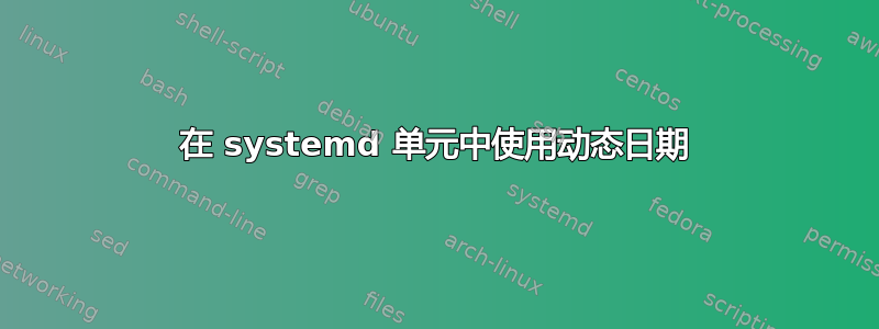 在 systemd 单元中使用动态日期