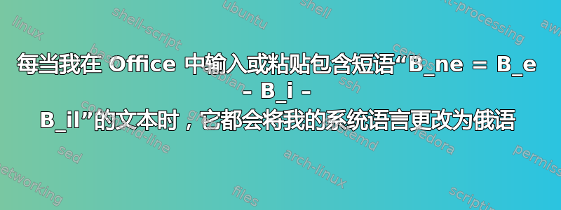 每当我在 Office 中输入或粘贴包含短语“B_ne = B_e – B_i – B_il”的文本时，它都会将我的系统语言更改为俄语