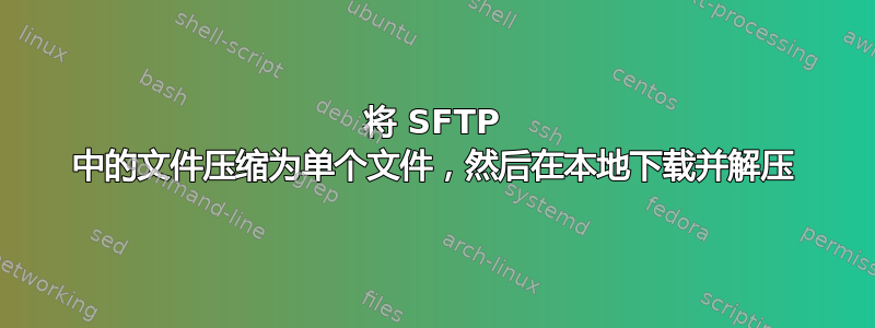 将 SFTP 中的文件压缩为单个文件，然后在本地下载并解压