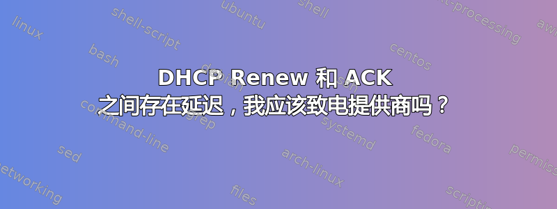 DHCP Renew 和 ACK 之间存在延迟，我应该致电提供商吗？