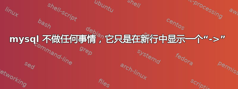 mysql 不做任何事情，它只是在新行中显示一个“->”