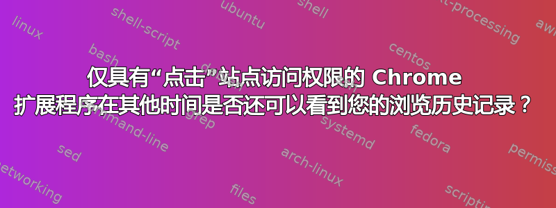 仅具有“点击”站点访问权限的 Chrome 扩展程序在其他时间是否还可以看到您的浏览历史记录？