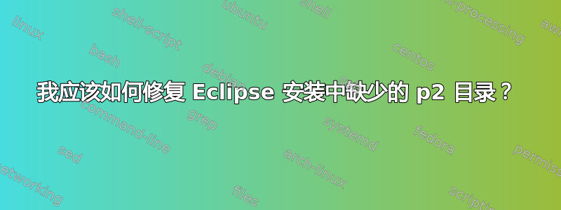 我应该如何修复 Eclipse 安装中缺少的 p2 目录？