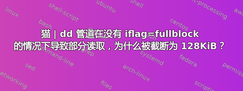 猫 | dd 管道在没有 iflag=fullblock 的情况下导致部分读取，为什么被截断为 128KiB？