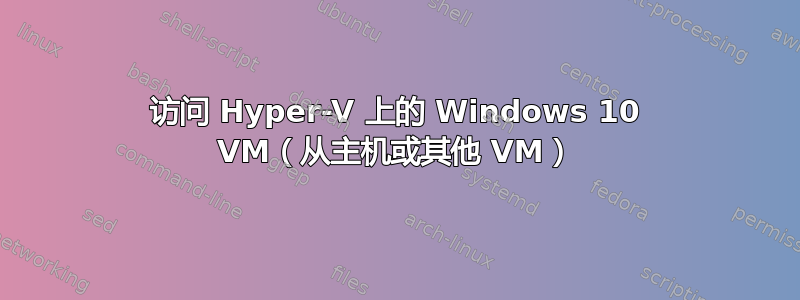 访问 Hyper-V 上的 Windows 10 VM（从主机或其他 VM）