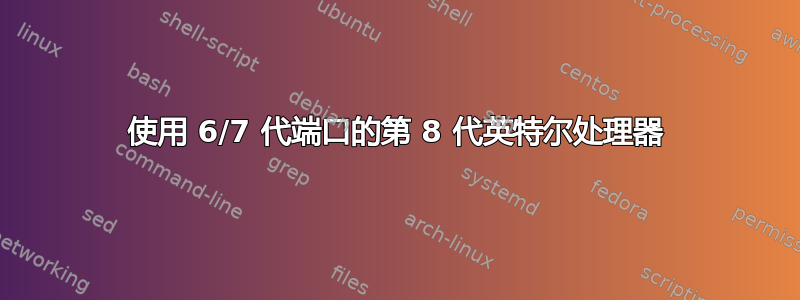 使用 6/7 代端口的第 8 代英特尔处理器