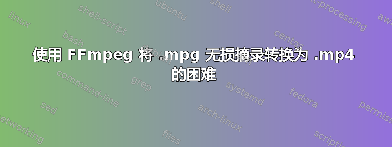 使用 FFmpeg 将 .mpg 无损摘录转换为 .mp4 的困难