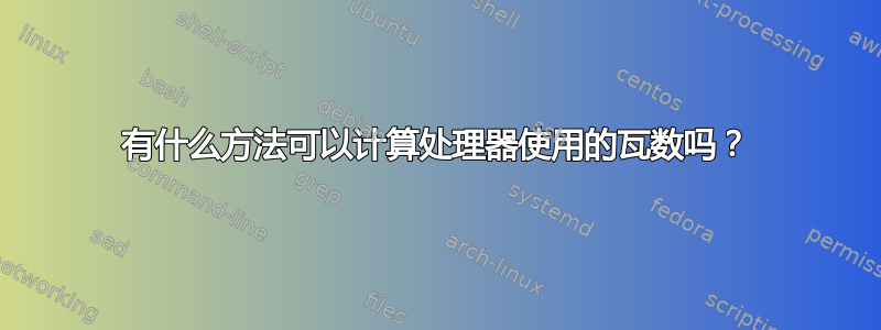 有什么方法可以计算处理器使用的瓦数吗？