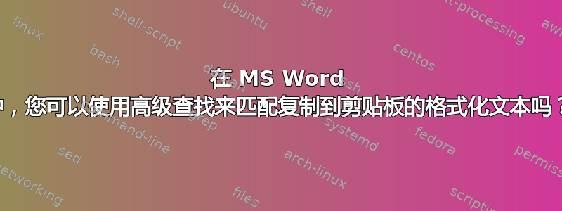 在 MS Word 中，您可以使用高级查找来匹配复制到剪贴板的格式化文本吗？