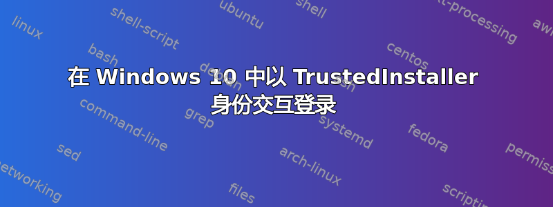 在 Windows 10 中以 TrustedInstaller 身份交互登录