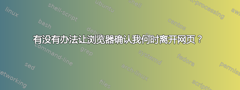 有没有办法让浏览器确认我何时离开网页？