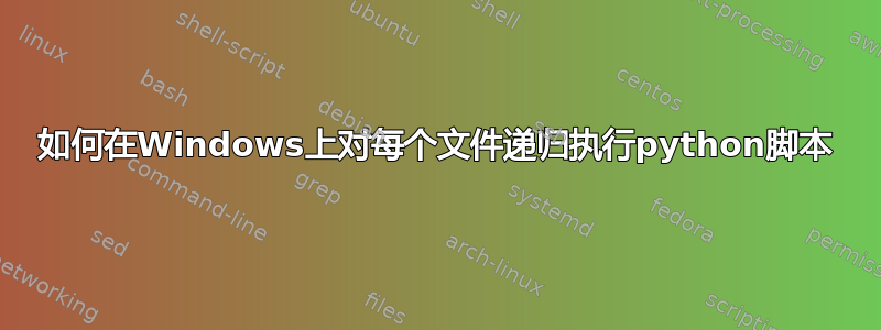 如何在Windows上对每个文件递归执行python脚本