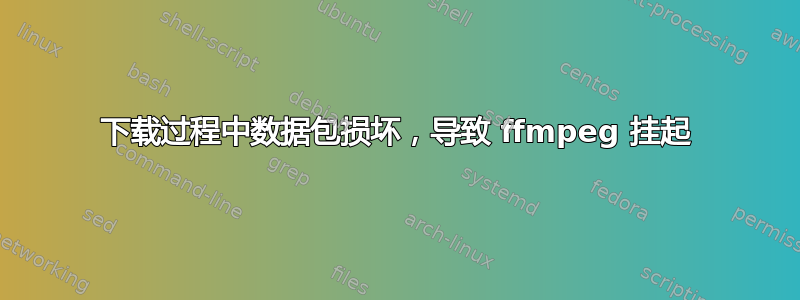 下载过程中数据包损坏，导致 ffmpeg 挂起