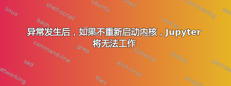 异常发生后，如果不重新启动内核，Jupyter 将无法工作