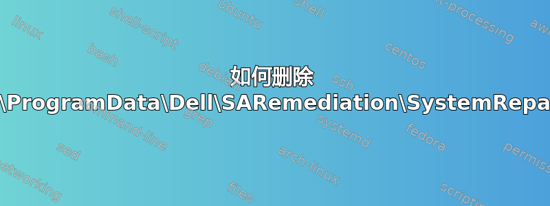 如何删除 C:\ProgramData\Dell\SARemediation\SystemRepair