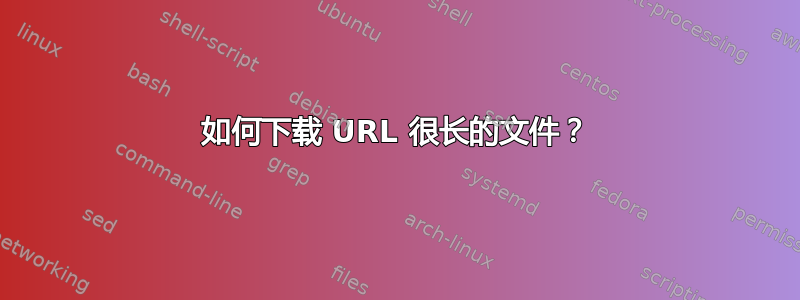 如何下载 URL 很长的文件？