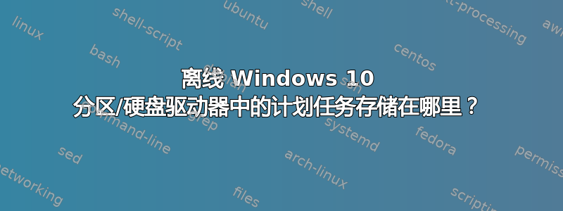 离线 Windows 10 分区/硬盘驱动器中的计划任务存储在哪里？