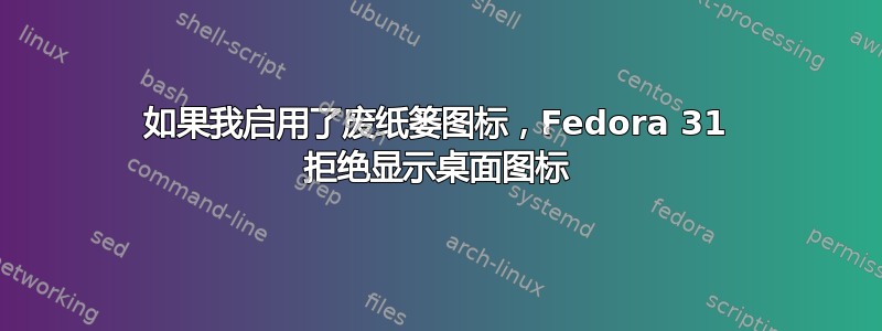 如果我启用了废纸篓图标，Fedora 31 拒绝显示桌面图标