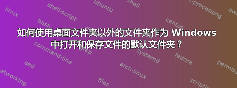 如何使用桌面文件夹以外的文件夹作为 Windows 中打开和保存文件的默认文件夹？