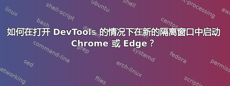 如何在打开 DevTools 的情况下在新的隔离窗口中启动 Chrome 或 Edge？