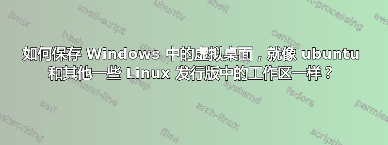 如何保存 Windows 中的虚拟桌面，就像 ubuntu 和其他一些 Linux 发行版中的工作区一样？