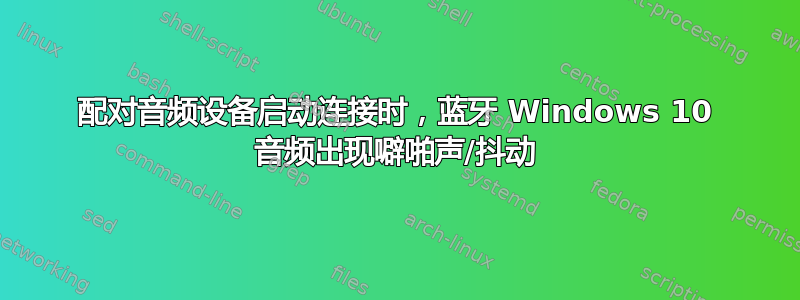 配对音频设备启动连接时，蓝牙 Windows 10 音频出现噼啪声/抖动