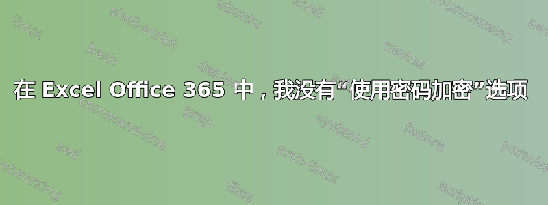 在 Excel Office 365 中，我没有“使用密码加密”选项