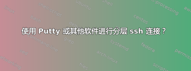 使用 Putty 或其他软件进行分层 ssh 连接？