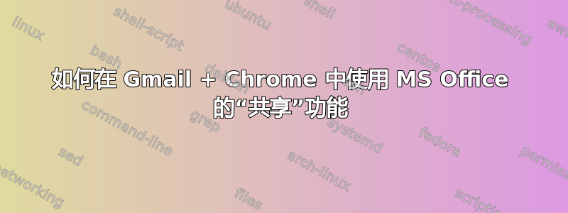 如何在 Gmail + Chrome 中使用 MS Office 的“共享”功能